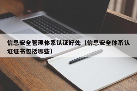 信息安全管理体系认证好处（信息安全体系认证证书包括哪些）