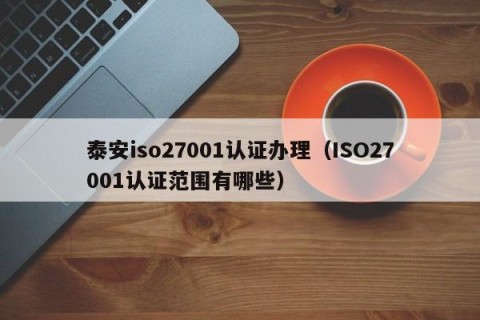 泰安iso27001认证办理（ISO27001认证范围有哪些）