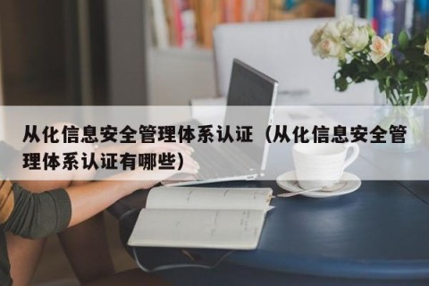 从化信息安全管理体系认证（从化信息安全管理体系认证有哪些）