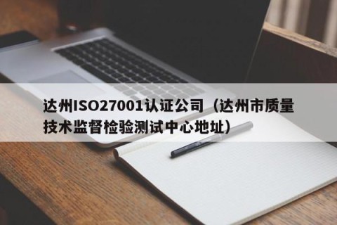 达州ISO27001认证公司（达州市质量技术监督检验测试中心地址）