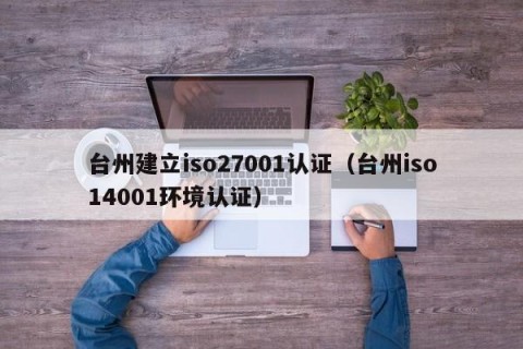 台州建立iso27001认证（台州iso14001环境认证）