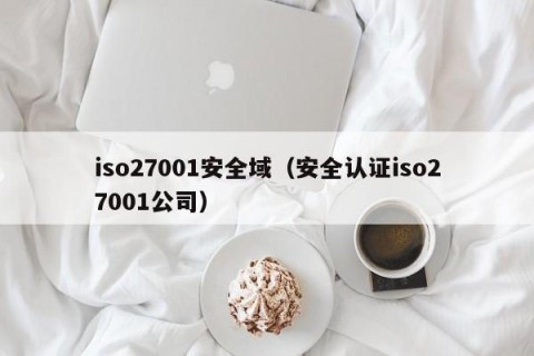 iso27001安全域（安全认证iso27001公司）