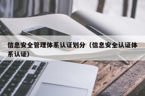 信息安全管理体系认证划分（信息安全认证体系认证）