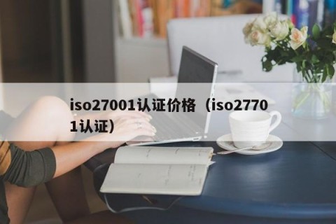 iso27001认证价格（iso27701认证）