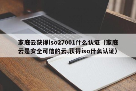 家庭云获得iso27001什么认证（家庭云是安全可信的云,获得iso什么认证）