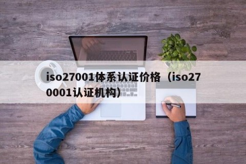 iso27001体系认证价格（iso270001认证机构）
