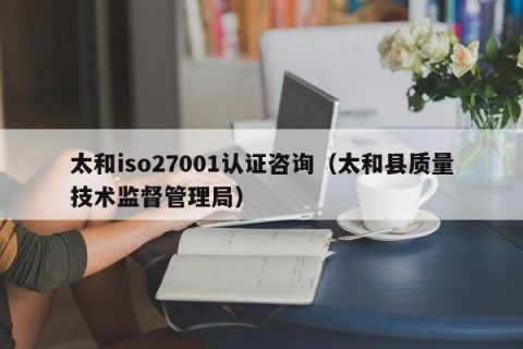 太和iso27001认证咨询（太和县质量技术监督管理局）