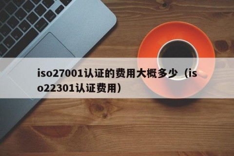 iso27001认证的费用大概多少（iso22301认证费用）