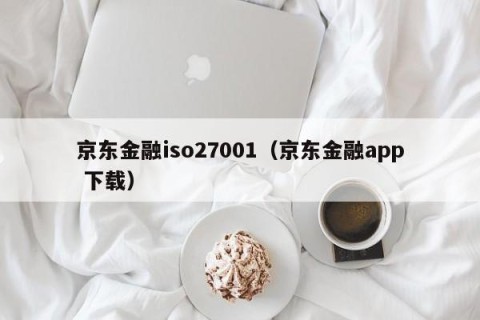 京东金融iso27001（京东金融app 下载）