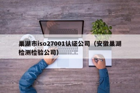 巢湖市iso27001认证公司（安徽巢湖检测检验公司）