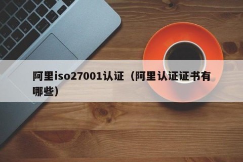 阿里iso27001认证（阿里认证证书有哪些）