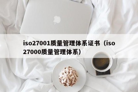 iso27001质量管理体系证书（iso27000质量管理体系）