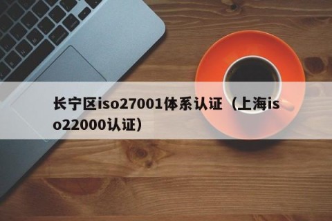 长宁区iso27001体系认证（上海iso22000认证）