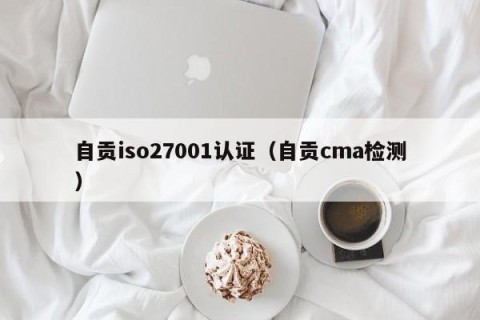 自贡iso27001认证（自贡cma检测）
