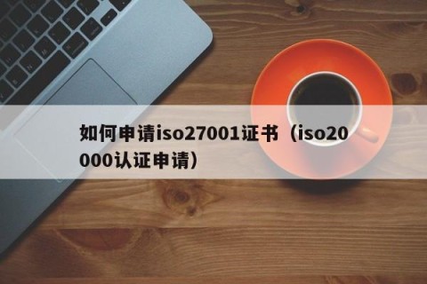 如何申请iso27001证书（iso20000认证申请）