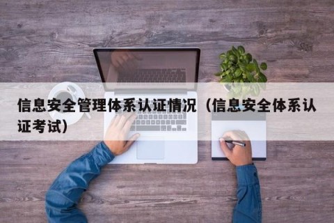 信息安全管理体系认证情况（信息安全体系认证考试）