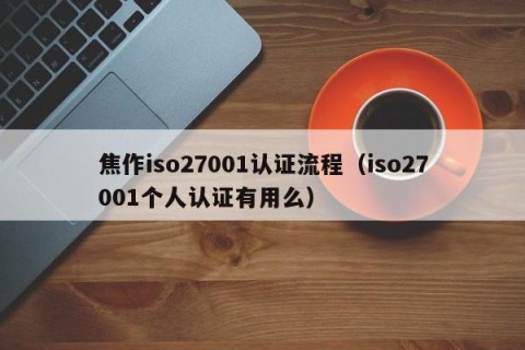 焦作iso27001认证流程（iso27001个人认证有用么）