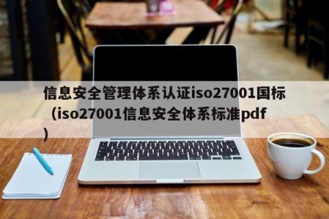 信息安全管理体系认证iso27001国标（iso27001信息安全体系标准pdf）