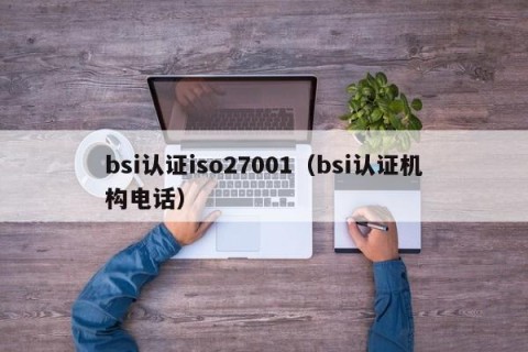 bsi认证iso27001（bsi认证机构电话）