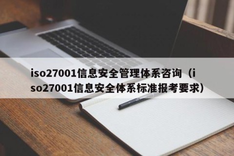 iso27001信息安全管理体系咨询（iso27001信息安全体系标准报考要求）
