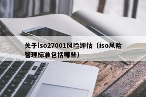 关于iso27001风险评估（iso风险管理标准包括哪些）