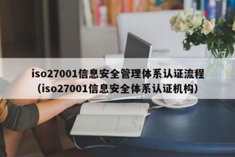 iso27001信息安全管理体系认证流程（iso27001信息安全体系认证机构）