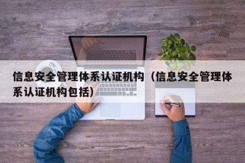 信息安全管理体系认证机构（信息安全管理体系认证机构包括）