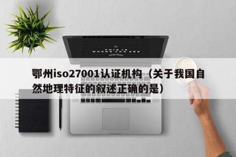 鄂州iso27001认证机构（关于我国自然地理特征的叙述正确的是）