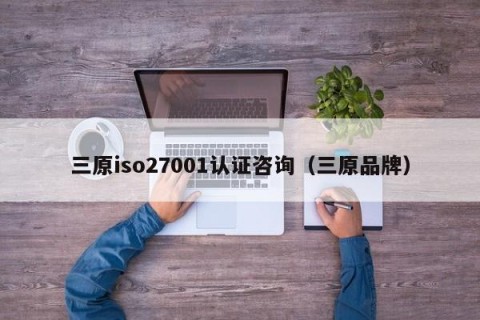 三原iso27001认证咨询（三原品牌）