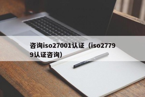 咨询iso27001认证（iso27799认证咨询）