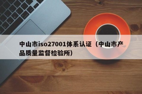 中山市iso27001体系认证（中山市产品质量监督检验所）