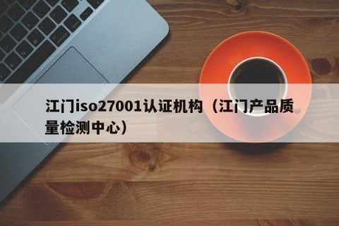 江门iso27001认证机构（江门产品质量检测中心）