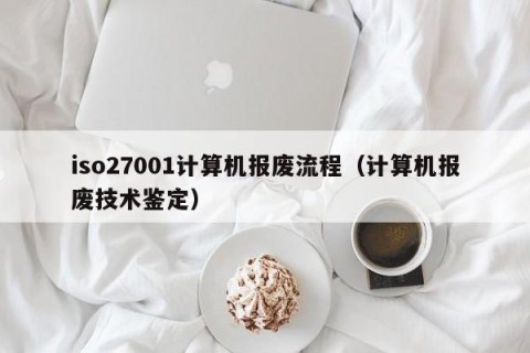 iso27001计算机报废流程（计算机报废技术鉴定）
