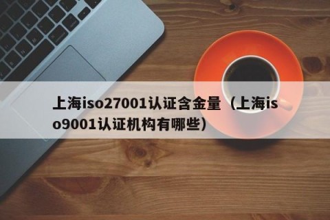 上海iso27001认证含金量（上海iso9001认证机构有哪些）