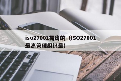 iso27001提出的（ISO27001最高管理组织是）