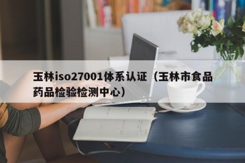 玉林iso27001体系认证（玉林市食品药品检验检测中心）