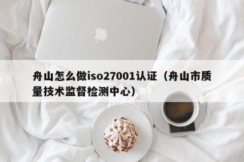 舟山怎么做iso27001认证（舟山市质量技术监督检测中心）