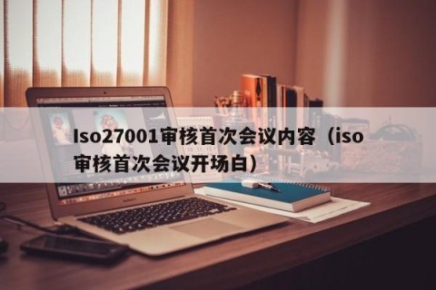 Iso27001审核首次会议内容（iso审核首次会议开场白）