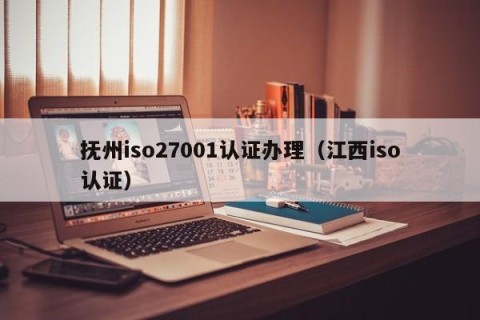 抚州iso27001认证办理（江西iso认证）