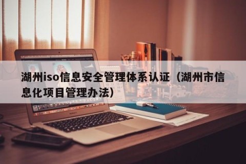 湖州iso信息安全管理体系认证（湖州市信息化项目管理办法）
