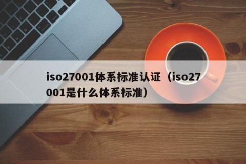 iso27001体系标准认证（iso27001是什么体系标准）