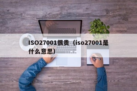 ISO27001很贵（iso27001是什么意思）