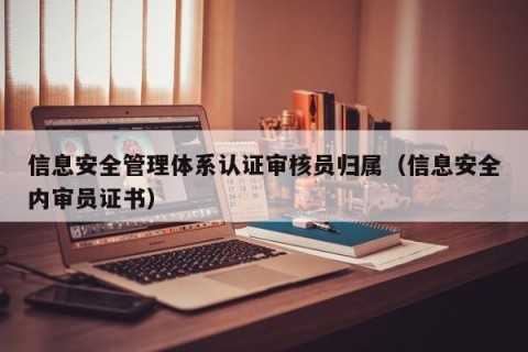 信息安全管理体系认证审核员归属（信息安全内审员证书）