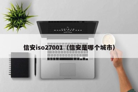 信安iso27001（信安是哪个城市）