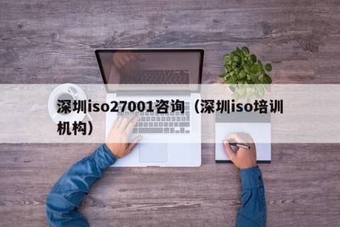 深圳iso27001咨询（深圳iso培训机构）