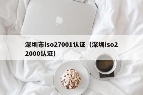 深圳市iso27001认证（深圳iso22000认证）