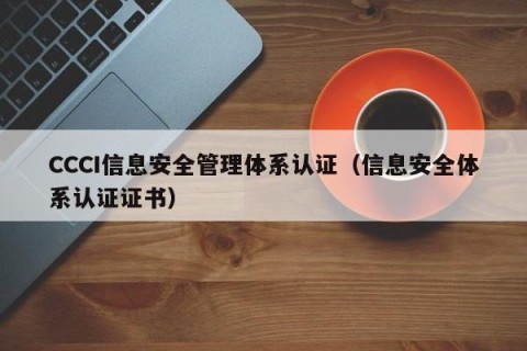 CCCI信息安全管理体系认证（信息安全体系认证证书）