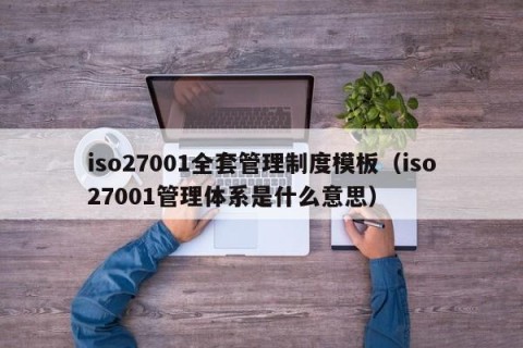 iso27001全套管理制度模板（iso27001管理体系是什么意思）