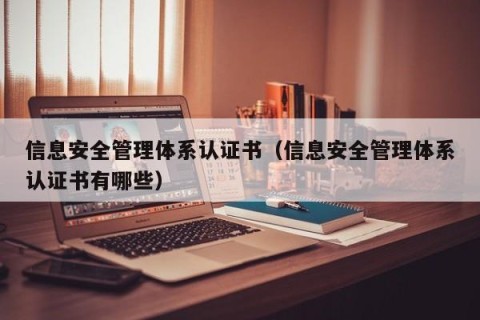信息安全管理体系认证书（信息安全管理体系认证书有哪些）