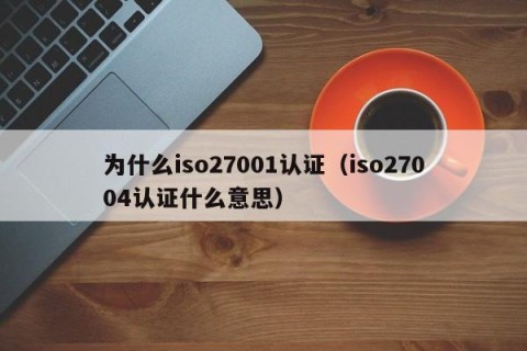 为什么iso27001认证（iso27004认证什么意思）